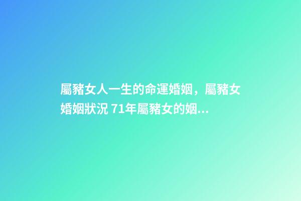屬豬女人一生的命運婚姻，屬豬女婚姻狀況 71年屬豬女的姻緣和命運1971年屬豬女人一生婚姻運勢-第1張-觀點-玄機派
